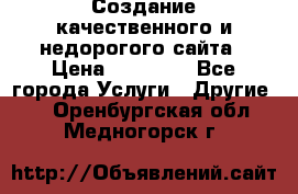 Создание качественного и недорогого сайта › Цена ­ 15 000 - Все города Услуги » Другие   . Оренбургская обл.,Медногорск г.